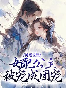 完结版《纯爱文里，女配公主被宠成团宠》免费阅读