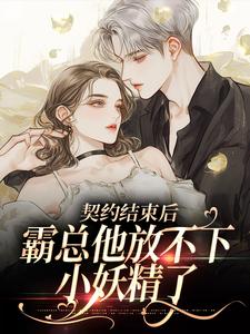 已完结小说《契约结束后，霸总他放不下小妖精了》在线章节阅读