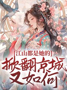 完结版《江山都是她的，掀翻京城又如何？》章节阅读