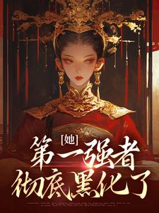 小说《她，第一强者，彻底黑化了》章节免费阅读
