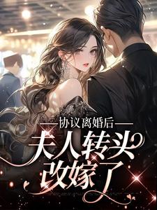 已完结小说《协议离婚后，夫人转头改嫁了》章节在线阅读