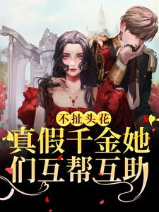 季鸢萝的小说在哪里看？免费在线阅读不扯头花，真假千金她们互帮互助