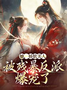 她，娇软美人，被残暴反派爆宠了免费阅读，她，娇软美人，被残暴反派爆宠了章节在线阅读