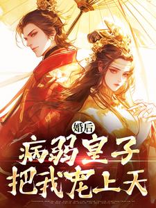 《婚后，病弱皇子把我宠上天》小说章节在线试读，《婚后，病弱皇子把我宠上天》最新章节目录