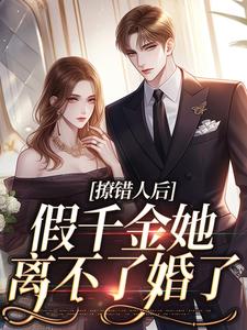 完结版《撩错人后，假千金她离不了婚了》章节目录在线阅读