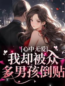 已完结小说《心中无爱，我却被众多男孩倒贴》章节免费阅读