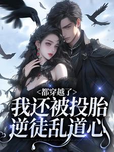 都穿越了，我还被投胎逆徒乱道心最新章节，都穿越了，我还被投胎逆徒乱道心章节在线阅读