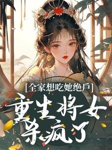 全家想吃她绝户，重生将女杀疯了免费阅读，全家想吃她绝户，重生将女杀疯了章节在线阅读