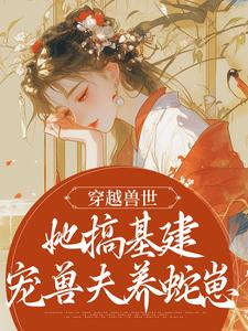 《穿越兽世，她搞基建宠兽夫养蛇崽》小说章节在线试读，《穿越兽世，她搞基建宠兽夫养蛇崽》最新章节目录