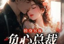 转身另嫁,负心总裁哭红了眼小说,转身另嫁,负心总裁哭红了眼免费阅读-艾米文学