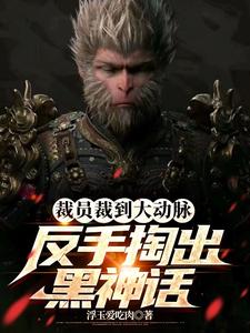 已完结小说《裁员裁到大动脉，反手掏出黑神话》在线章节阅读