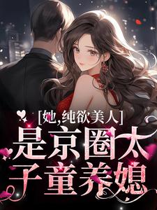 小说《她，纯欲美人，是京圈太子童养媳》章节阅读