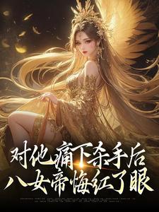 对他痛下杀手后，八女帝悔红了眼这本小说在哪里可以看？哪里有免费试读章节？