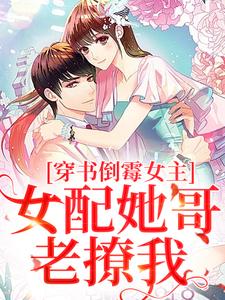 穿书倒霉女主，女配她哥老撩我小说阅读，穿书倒霉女主，女配她哥老撩我完结版