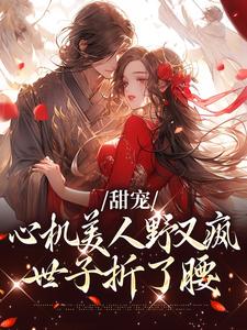 甜宠：心机美人野又疯，世子折了腰小说有没有完结版在线？