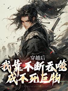 穿越后，我靠不断吞噬成不死巨物小说阅读，穿越后，我靠不断吞噬成不死巨物完结版