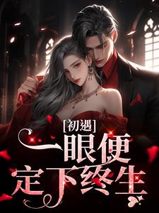 初遇：一眼便定下终生免费阅读，初遇：一眼便定下终生章节目录