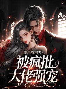 小说《她，旗袍美人，被疯批大佬强宠》章节阅读