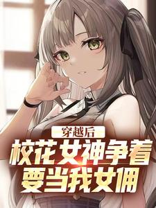 已完结小说《穿越后，校花女神争着要当我女佣》章节在线阅读