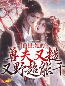 小说《兽世：她的兽夫又糙又野超能干》章节免费阅读