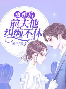 离婚后，前夫他纠缠不休小说的最新章节在哪里更新？免费追踪阅读