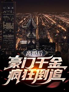 完结版《离婚后，豪门千金疯狂倒追》章节阅读