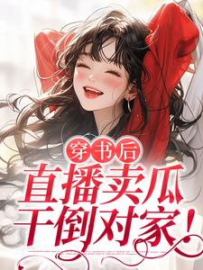 穿书后，直播卖瓜，干倒对家！小说，穿书后，直播卖瓜，干倒对家！免费阅读