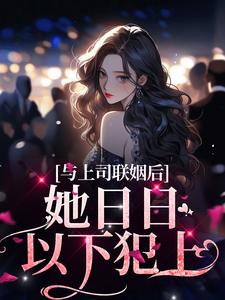 与上司联姻后，她日日以下犯上章节免费在线阅读，唐朝慕斯晨完结版