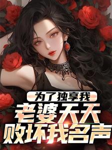 为了独享我，老婆天天败坏我名声小说的最新章节在哪里更新？免费追踪阅读