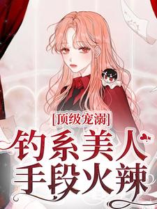 完结版《顶级宠溺！钓系美人手段火辣》章节阅读
