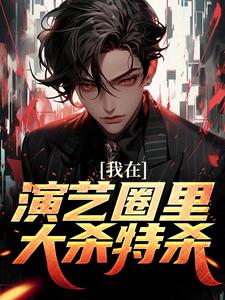 完结版《我在演艺圈里大杀特杀》章节阅读