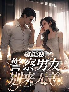 小说《春色撩人：警察男友别来无恙》在线章节阅读