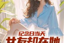 《纪念日当天,女友却在她白月光身旁》小说大结局免费试读 江岩小说-艾米文学
