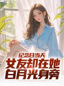 《纪念日当天，女友却在她白月光身旁》小说大结局免费试读 江岩小说