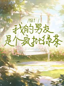 惊！我的男友是个疯批绿茶小说的免费电子版在哪里可以下载或阅读？