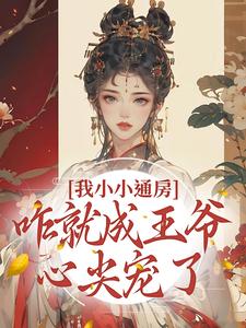 完结版《我小小通房，咋就成王爷心尖宠了》免费阅读