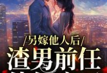 另嫁他人后,渣男前任他气疯了小说免费资源,另嫁他人后,渣男前任他气疯了在线阅读-艾米文学