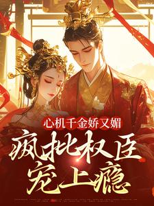 心机千金娇又媚，疯批权臣宠上瘾小说，心机千金娇又媚，疯批权臣宠上瘾章节在线阅读