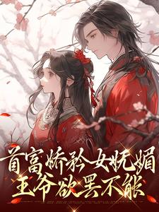 《首富娇矜女妩媚，王爷欲罢不能》小说章节在线试读，《首富娇矜女妩媚，王爷欲罢不能》最新章节目录