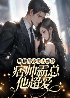 明艳清冷美人娇软，痞帅霸总他超爱最新章节，明艳清冷美人娇软，痞帅霸总他超爱免费阅读