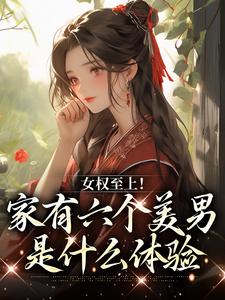 女权至上！家有六个美男是什么体验言卿江家六兄弟小说在线章节目录阅读最新章节