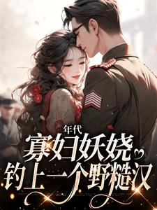 《年代：寡妇妖娆，钓上一个野糙汉》小说章节在线试读，《年代：寡妇妖娆，钓上一个野糙汉》最新章节目录