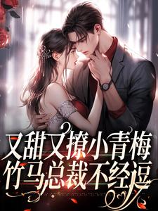 已完结小说《又甜又撩小青梅，竹马总裁不经逗》最新章节