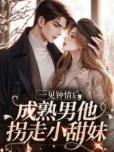 已完结小说《一见钟情后，成熟男他拐走小甜妹》章节在线阅读