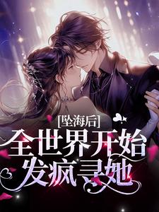 《坠海后，全世界开始发疯寻她》全集免费在线阅读（稚宁池昼）