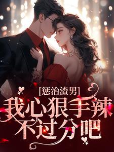 完结版《惩治渣男，我心狠手辣不过分吧》在线免费阅读