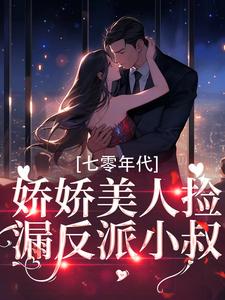 七零年代：娇娇美人捡漏反派小叔最新章节，七零年代：娇娇美人捡漏反派小叔免费阅读