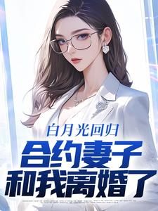 白月光回归，合约妻子和我离婚了小说，白月光回归，合约妻子和我离婚了在线阅读