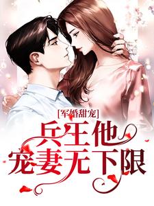 军婚甜宠：兵王他宠妻无下限这本小说怎么样？免费在线阅读试试