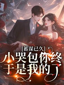 蓄谋已久，小哭包你终于是我的了这本小说在哪里可以看？哪里有免费试读章节？